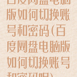 百度网盘电脑版如何切换账号和密码(百度网盘电脑版如何切换账号和密码呢)