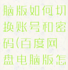 百度网盘电脑版如何切换账号和密码(百度网盘电脑版怎么换账号)
