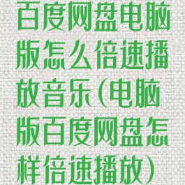 百度网盘电脑版怎么倍速播放音乐(电脑版百度网盘怎样倍速播放)