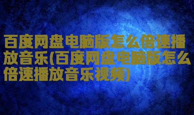 百度网盘电脑版怎么倍速播放音乐(百度网盘电脑版怎么倍速播放音乐视频)