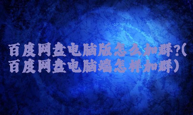 百度网盘电脑版怎么加群?(百度网盘电脑端怎样加群)