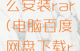 百度网盘电脑版怎么安装rar(电脑百度网盘下载rar怎么打开)