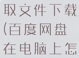 百度网盘电脑版怎么提取文件下载(百度网盘在电脑上怎么提取文件)