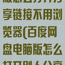 百度网盘电脑版怎么打开分享链接不用浏览器(百度网盘电脑版怎么打开别人分享链接)