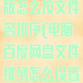百度网盘电脑版怎么按文件名排序(电脑百度网盘文件排列怎么设置)