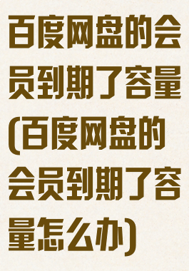 百度网盘的会员到期了容量(百度网盘的会员到期了容量怎么办)