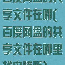 百度网盘的共享文件在哪(百度网盘的共享文件在哪里找电脑版)