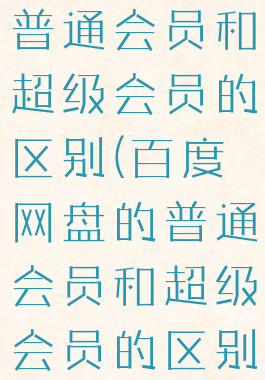 百度网盘的普通会员和超级会员的区别(百度网盘的普通会员和超级会员的区别在哪)