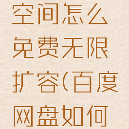 百度网盘空间怎么免费无限扩容(百度网盘如何无限扩容)
