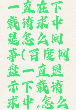 百度网盘一直在下载请求中是怎么回事(百度网盘一直显示下载请求中,怎么回事啊?)