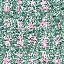 百度网盘下载的文件位置在哪(百度网盘下载的文件都在哪)