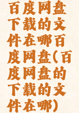 百度网盘下载的文件在哪百度网盘(百度网盘的下载的文件在哪)
