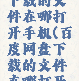 百度网盘下载的文件在哪打开手机(百度网盘下载的文件在哪打开手机)