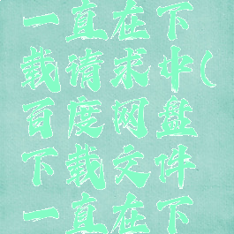 百度网盘下载文件一直在下载请求中(百度网盘下载文件一直在下载请求中怎么办)