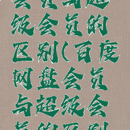 百度网盘会员与超级会员的区别(百度网盘会员与超级会员的区别是什么)