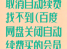 百度网盘会员取消自动续费找不到(百度网盘关闭自动续费买的会员还能用吗)