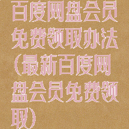 百度网盘会员免费领取办法(最新百度网盘会员免费领取)