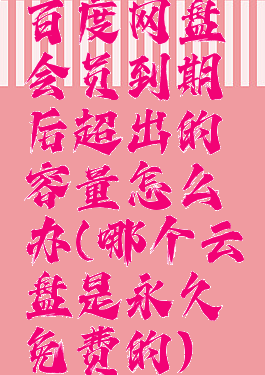 百度网盘会员到期后超出的容量怎么办(哪个云盘是永久免费的)