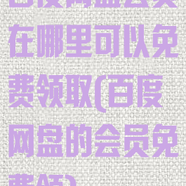 百度网盘会员在哪里可以免费领取(百度网盘的会员免费领)