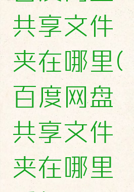 百度网盘共享文件夹在哪里(百度网盘共享文件夹在哪里手机)