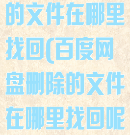 百度网盘删除的文件在哪里找回(百度网盘删除的文件在哪里找回呢)
