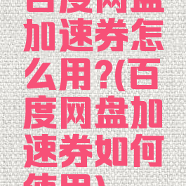 百度网盘加速券怎么用?(百度网盘加速券如何使用)