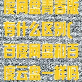 百度网盘和百度网盘青春版有什么区别(百度网盘和百度云盘一样吗?)