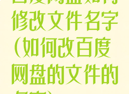 百度网盘如何修改文件名字(如何改百度网盘的文件的名字)