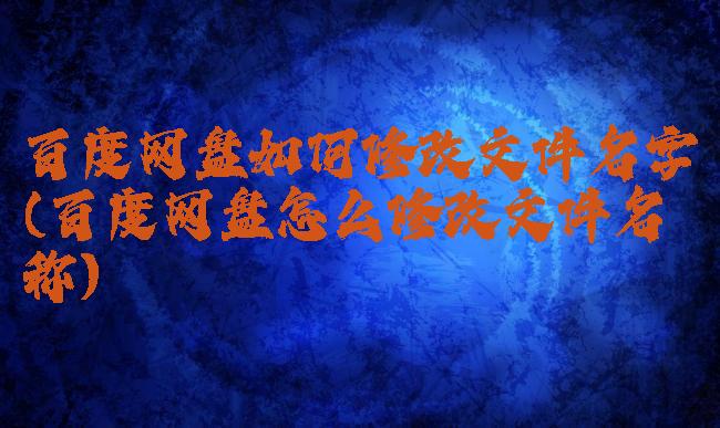 百度网盘如何修改文件名字(百度网盘怎么修改文件名称)