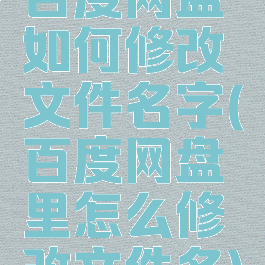 百度网盘如何修改文件名字(百度网盘里怎么修改文件名)