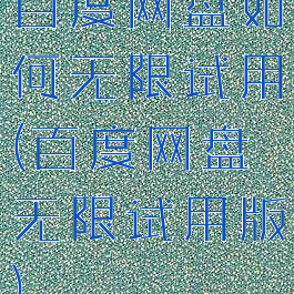 百度网盘如何无限试用(百度网盘无限试用版)