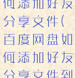 百度网盘如何添加好友分享文件(百度网盘如何添加好友分享文件到群里)