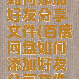百度网盘如何添加好友分享文件(百度网盘如何添加好友分享文件夹)