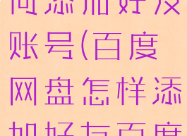 百度网盘如何添加好友账号(百度网盘怎样添加好友百度网盘)