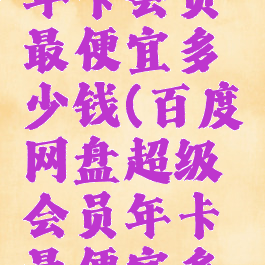 百度网盘年卡会员最便宜多少钱(百度网盘超级会员年卡最便宜多少钱)