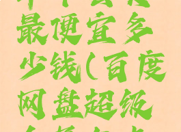 百度网盘年卡会员最便宜多少钱(百度网盘超级会员年卡最低价)