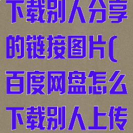百度网盘怎么下载别人分享的链接图片(百度网盘怎么下载别人上传的文件)