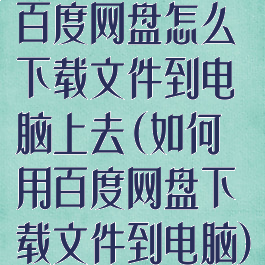 百度网盘怎么下载文件到电脑上去(如何用百度网盘下载文件到电脑)