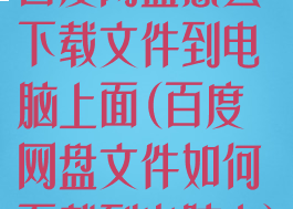 百度网盘怎么下载文件到电脑上面(百度网盘文件如何下载到电脑上)
