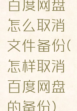 百度网盘怎么取消文件备份(怎样取消百度网盘的备份)