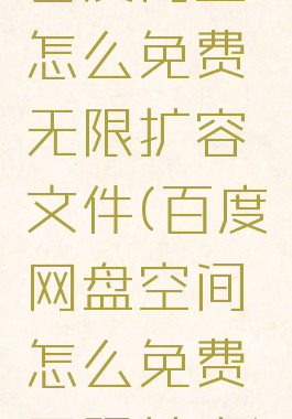 百度网盘怎么免费无限扩容文件(百度网盘空间怎么免费无限扩容)