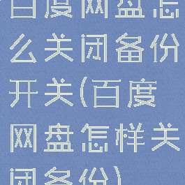 百度网盘怎么关闭备份开关(百度网盘怎样关闭备份)