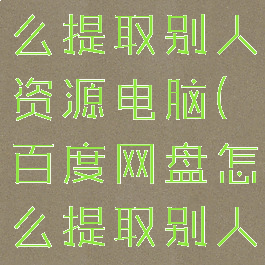百度网盘怎么提取别人资源电脑(百度网盘怎么提取别人的文件?)