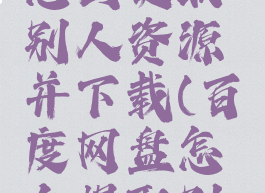 百度网盘怎么提取别人资源并下载(百度网盘怎么提取别人的资源)