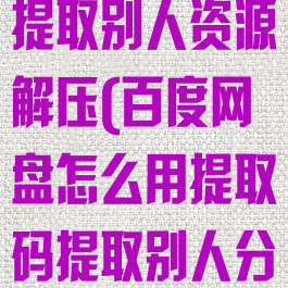 百度网盘怎么提取别人资源解压(百度网盘怎么用提取码提取别人分享的)