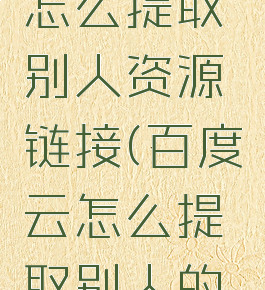 百度网盘怎么提取别人资源链接(百度云怎么提取别人的文件)