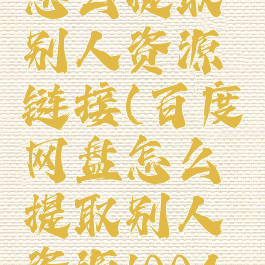 百度网盘怎么提取别人资源链接(百度网盘怎么提取别人资源1004无标题)