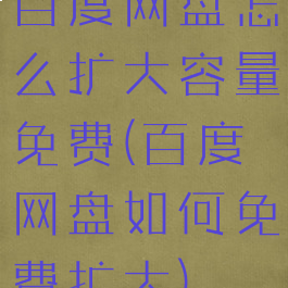 百度网盘怎么扩大容量免费(百度网盘如何免费扩大)