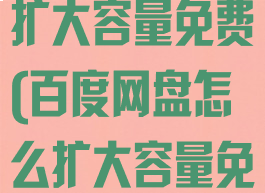 百度网盘怎么扩大容量免费(百度网盘怎么扩大容量免费空间)