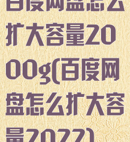 百度网盘怎么扩大容量2000g(百度网盘怎么扩大容量2022)